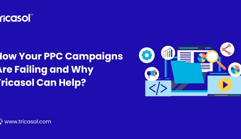 How Your PPC Campaigns Are Failing and Why Tricasol Can Help?